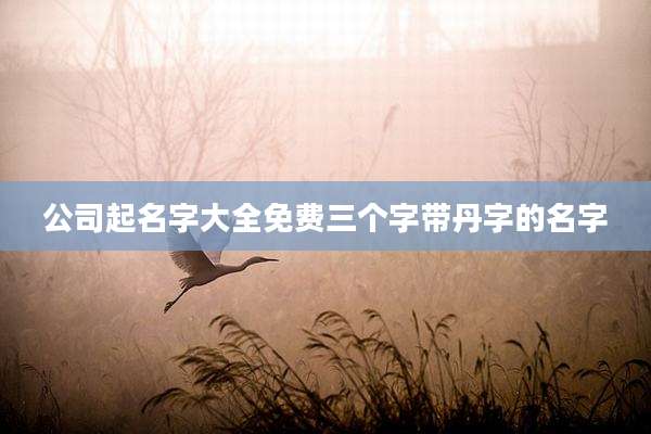 公司起名字大全免费三个字带丹字的名字