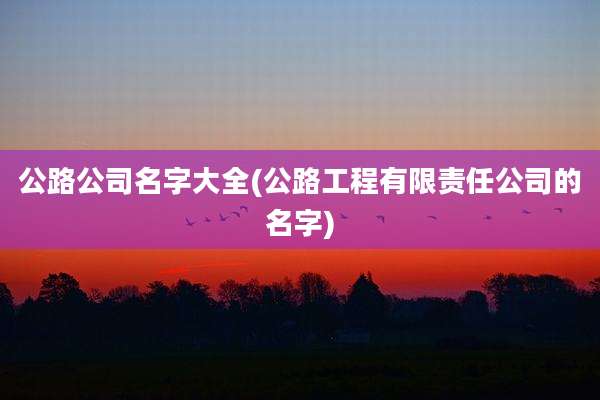 公路公司名字大全(公路工程有限责任公司的名字)