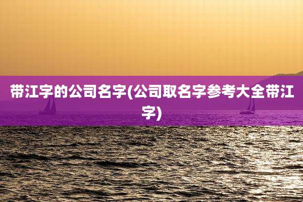 带江字的公司名字(公司取名字参考大全带江字)