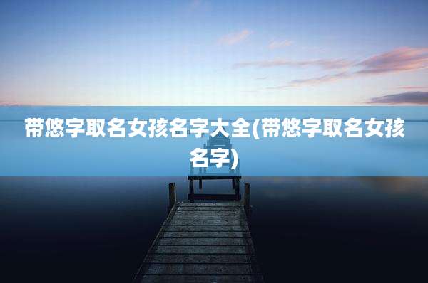带悠字取名女孩名字大全(带悠字取名女孩名字)