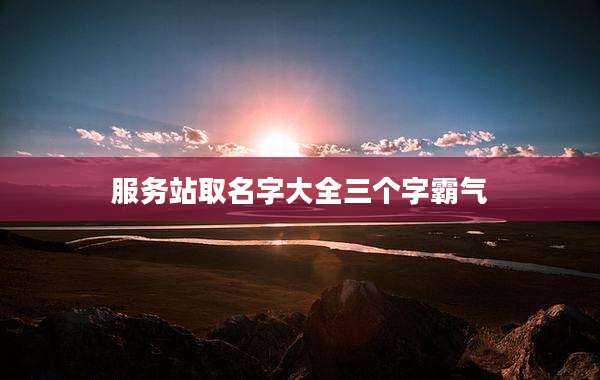 服务站取名字大全三个字霸气