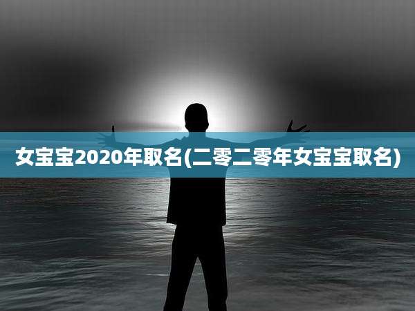 女宝宝2020年取名(二零二零年女宝宝取名)