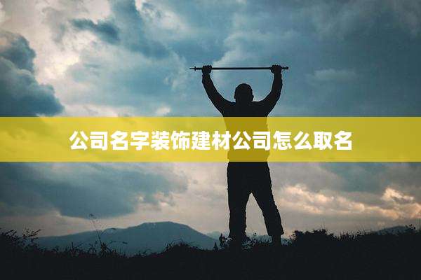 公司名字装饰建材公司怎么取名