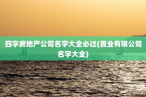 四字房地产公司名字大全必过(置业有限公司名字大全)