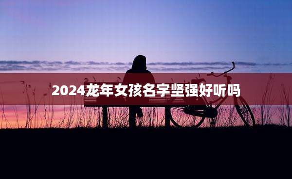 2024龙年女孩名字坚强好听吗