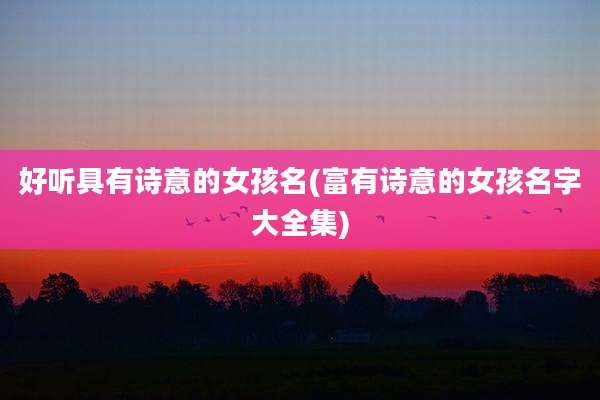 好听具有诗意的女孩名(富有诗意的女孩名字大全集)