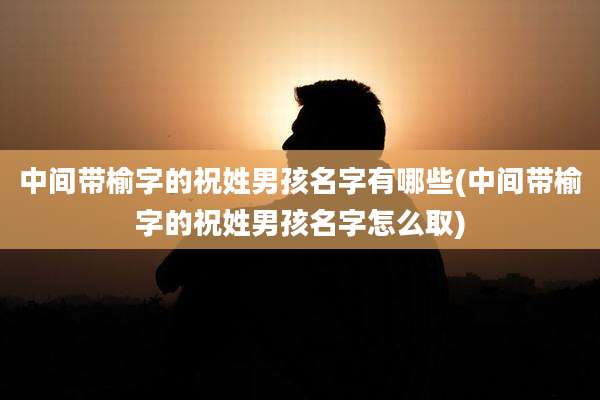 中间带榆字的祝姓男孩名字有哪些(中间带榆字的祝姓男孩名字怎么取)
