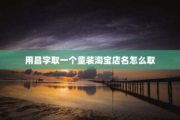 用昌字取一个童装淘宝店名怎么取
