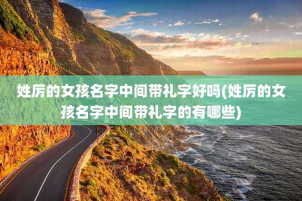 姓厉的女孩名字中间带礼字好吗(姓厉的女孩名字中间带礼字的有哪些)