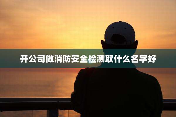 开公司做消防安全检测取什么名字好