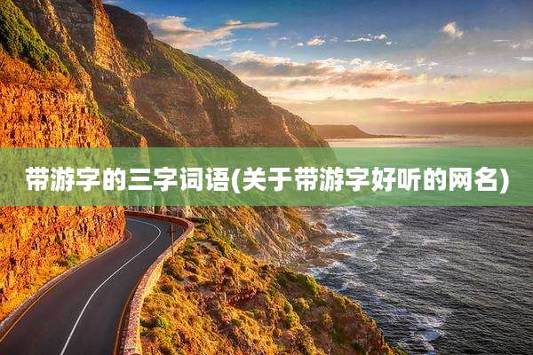 带游字的三字词语(关于带游字好听的网名)