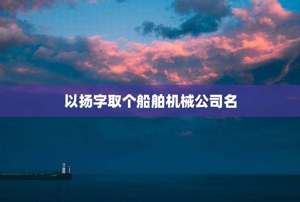 以扬字取个船舶机械公司名