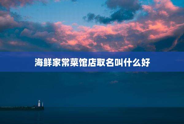 海鲜家常菜馆店取名叫什么好