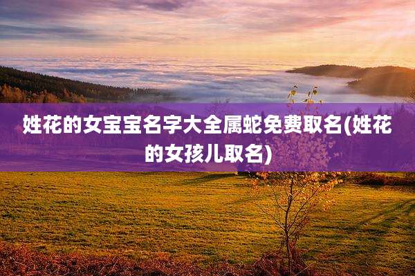 姓花的女宝宝名字大全属蛇免费取名(姓花的女孩儿取名)