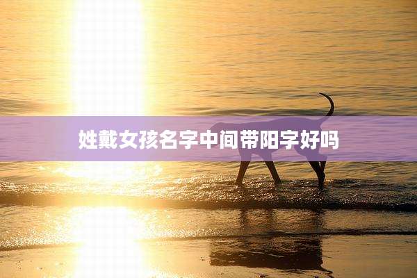 姓戴女孩名字中间带阳字好吗