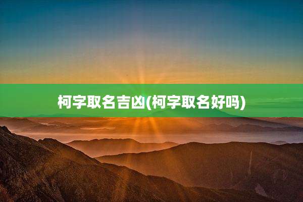 柯字取名吉凶(柯字取名好吗)