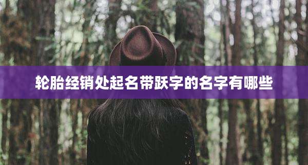 轮胎经销处起名带跃字的名字有哪些