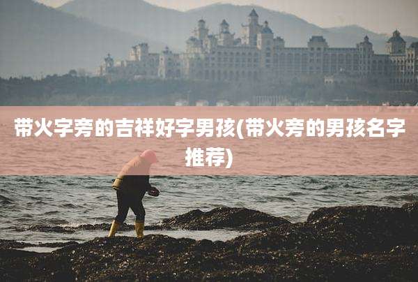 带火字旁的吉祥好字男孩(带火旁的男孩名字推荐)