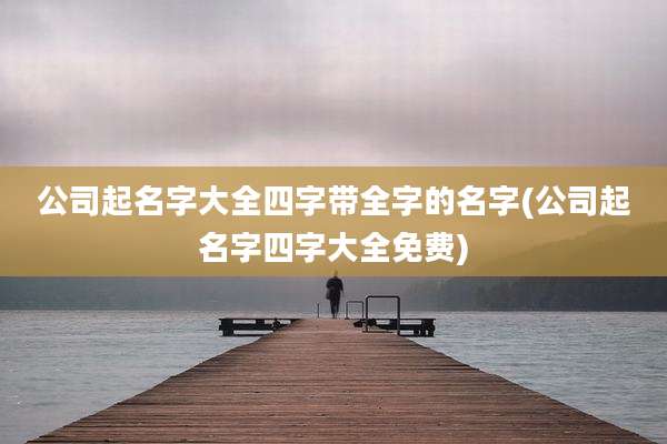 公司起名字大全四字带全字的名字(公司起名字四字大全免费)