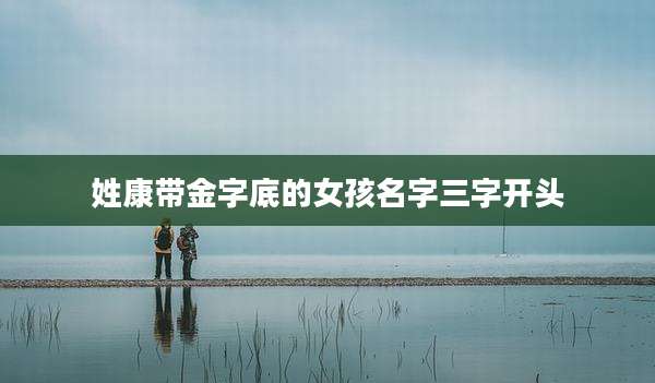 姓康带金字底的女孩名字三字开头