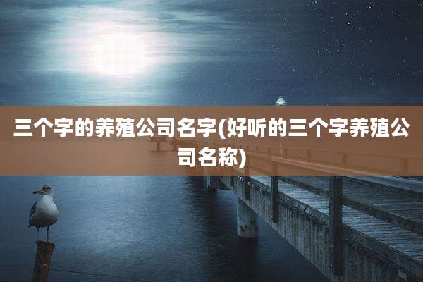 三个字的养殖公司名字(好听的三个字养殖公司名称)