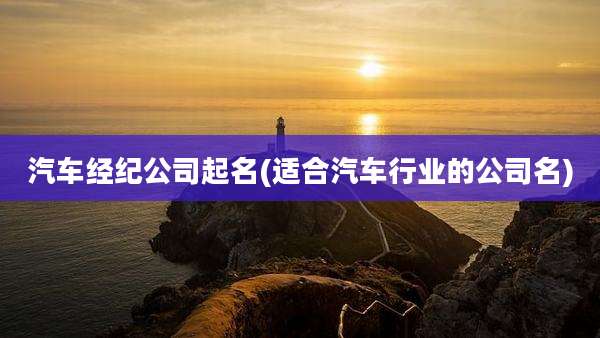 汽车经纪公司起名(适合汽车行业的公司名)