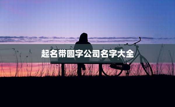 起名带圆字公司名字大全
