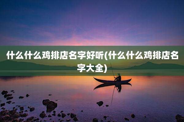 什么什么鸡排店名字好听(什么什么鸡排店名字大全)