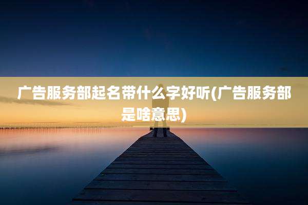 广告服务部起名带什么字好听(广告服务部是啥意思)