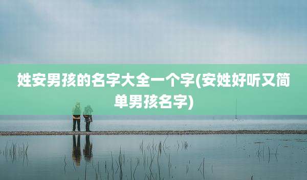 姓安男孩的名字大全一个字(安姓好听又简单男孩名字)