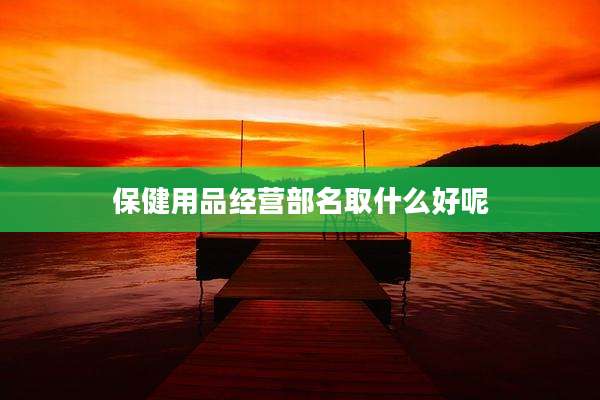 保健用品经营部名取什么好呢