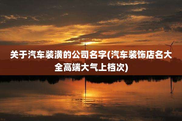 关于汽车装潢的公司名字(汽车装饰店名大全高端大气上档次)