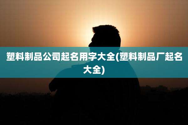 塑料制品公司起名用字大全(塑料制品厂起名大全)
