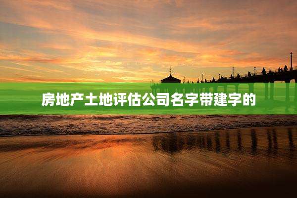 房地产土地评估公司名字带建字的