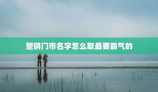 塑钢门市名字怎么取最要霸气的