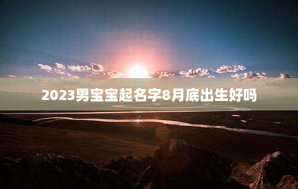 2023男宝宝起名字8月底出生好吗
