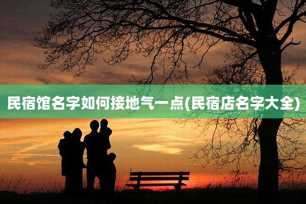 民宿馆名字如何接地气一点(民宿店名字大全)