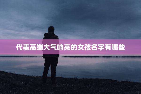 代表高端大气响亮的女孩名字有哪些