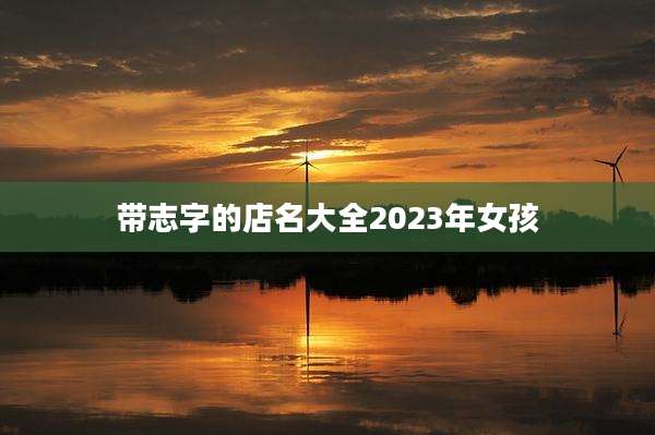 带志字的店名大全2023年女孩