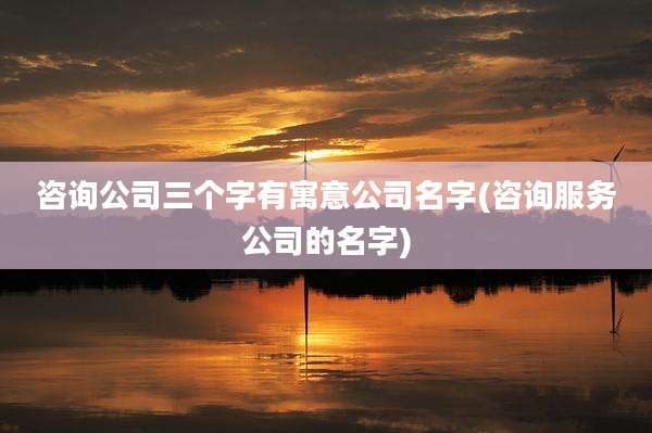 咨询公司三个字有寓意公司名字(咨询服务公司的名字)