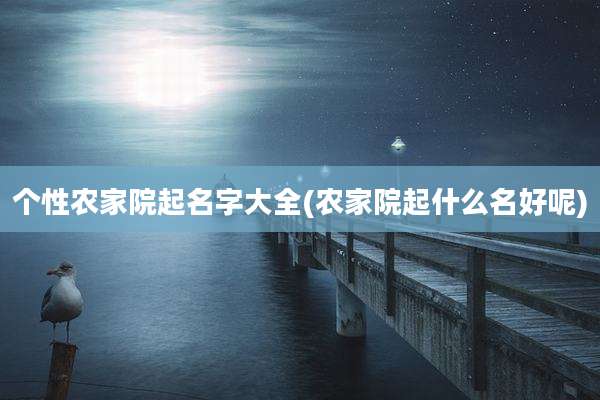 个性农家院起名字大全(农家院起什么名好呢)