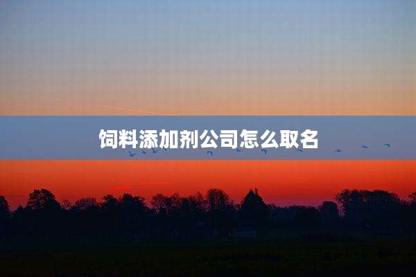 饲料添加剂公司怎么取名