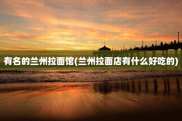 有名的兰州拉面馆(兰州拉面店有什么好吃的)