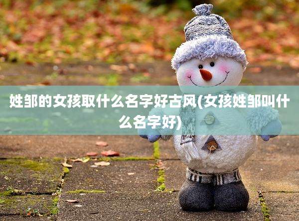 姓邹的女孩取什么名字好古风(女孩姓邹叫什么名字好)