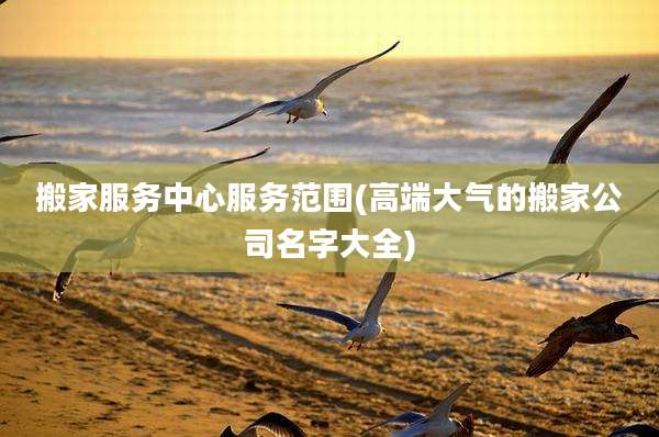 搬家服务中心服务范围(高端大气的搬家公司名字大全)