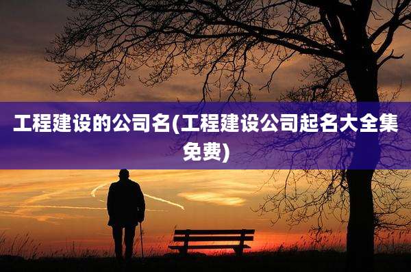 工程建设的公司名(工程建设公司起名大全集免费)