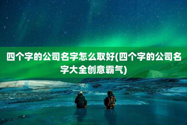 四个字的公司名字怎么取好(四个字的公司名字大全创意霸气)