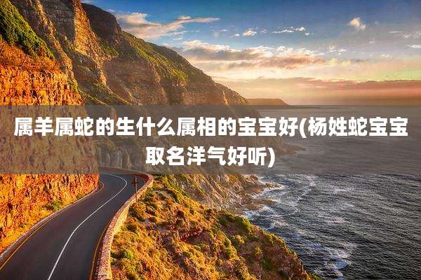 属羊属蛇的生什么属相的宝宝好(杨姓蛇宝宝取名洋气好听)