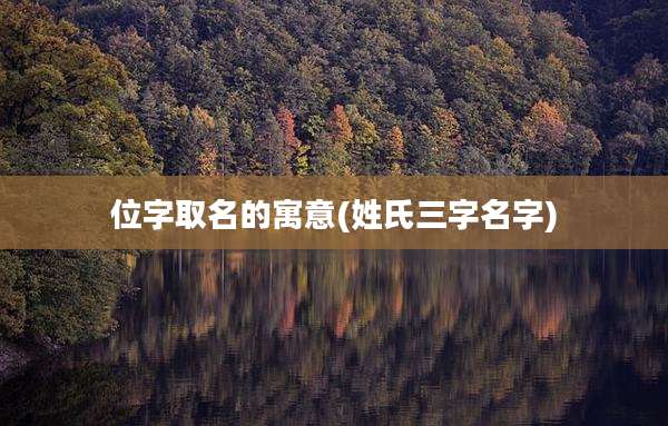 位字取名的寓意(姓氏三字名字)