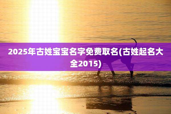 2025年古姓宝宝名字免费取名(古姓起名大全2015)